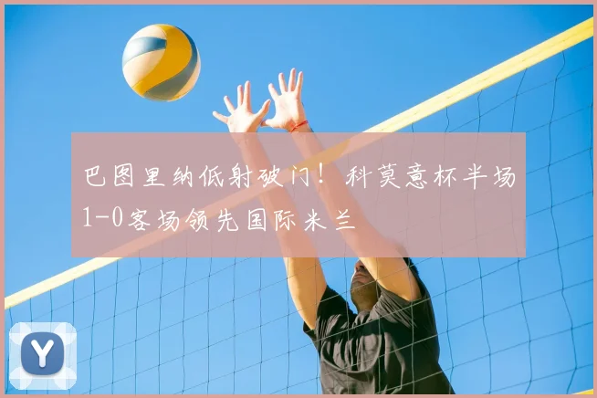 巴图里纳低射破门！科莫意杯半场1-0客场领先国际米兰