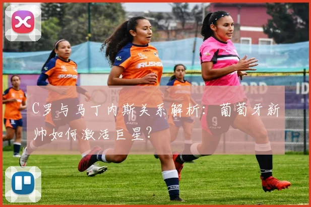 C罗与马丁内斯关系解析：葡萄牙新帅如何激活巨星？