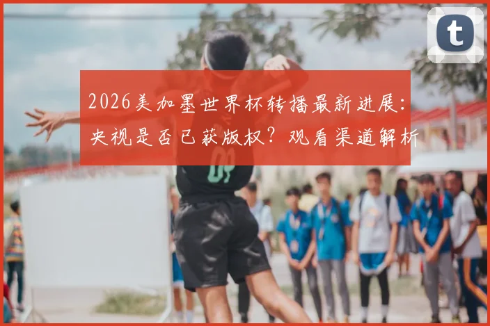 2026美加墨世界杯转播最新进展:央视是否已获版权?观看渠道解析