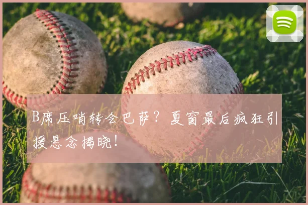 B席压哨转会巴萨？夏窗最后疯狂引援悬念揭晓！