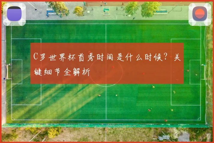 C罗世界杯首秀时间是什么时候？关键细节全解析
