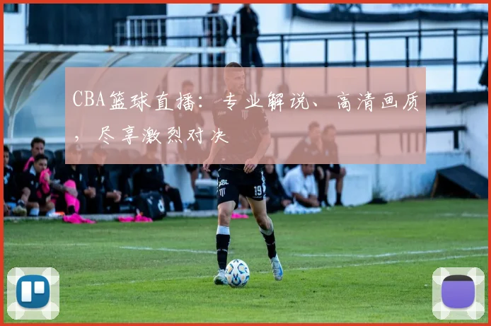 CBA篮球直播:专业解说、高清画质,尽享激烈对决