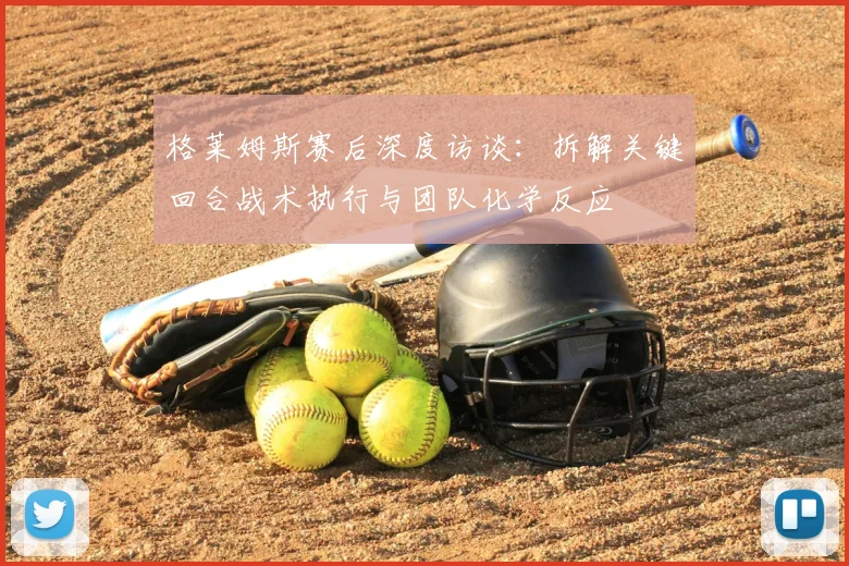 格莱姆斯赛后深度访谈:拆解关键回合战术执行与团队化学反应
