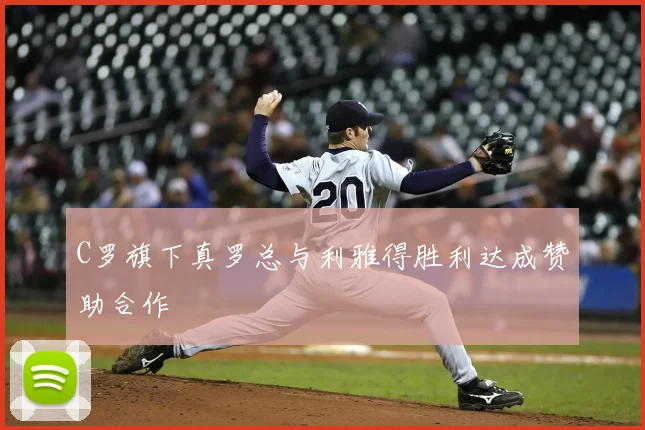 C罗旗下真罗总与利雅得胜利达成赞助合作