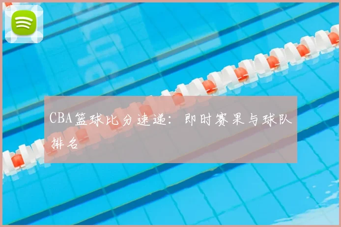 CBA篮球比分速递：即时赛果与球队排名