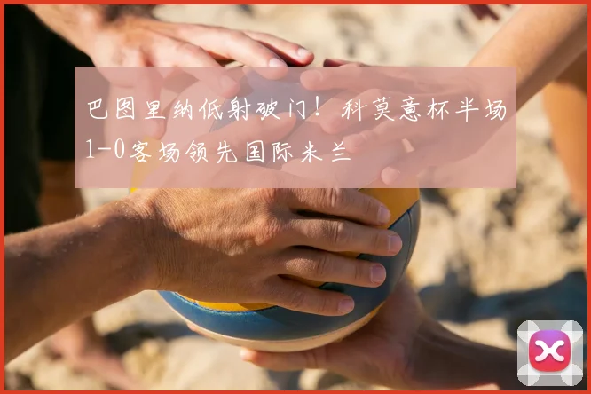 巴图里纳低射破门！科莫意杯半场1-0客场领先国际米兰