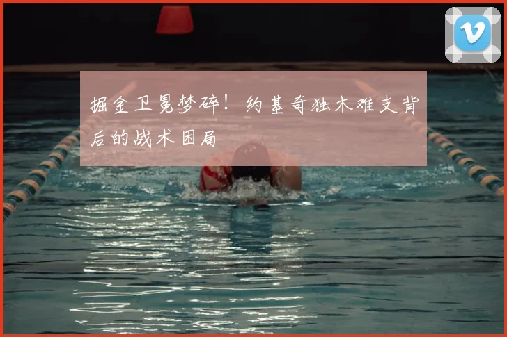 掘金卫冕梦碎!约基奇独木难支背后的战术困局