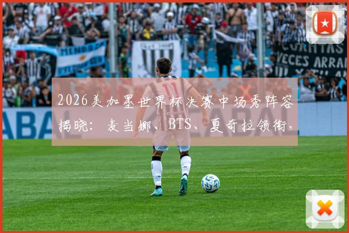 2026美加墨世界杯决赛中场秀阵容揭晓：麦当娜、BTS、夏奇拉领衔，表演时间与直播方式一览