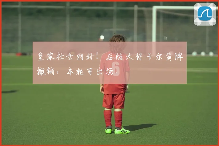 皇家社会利好！后防大将卡尔黄牌撤销，本轮可出场。
